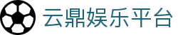 云鼎娱乐平台 - 云鼎娱乐官网 - 【安全信誉导航】